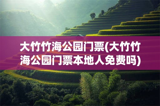 大竹竹海公园门票(大竹竹海公园门票本地人免费吗)