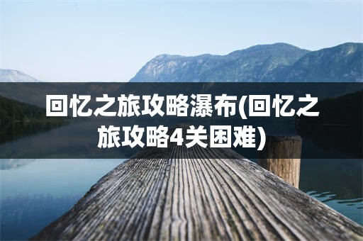 回忆之旅攻略瀑布(回忆之旅攻略4关困难)
