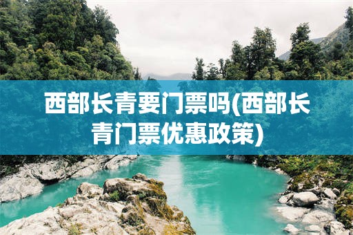 西部长青要门票吗(西部长青门票优惠政策)