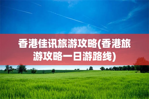香港佳讯旅游攻略(香港旅游攻略一日游路线)