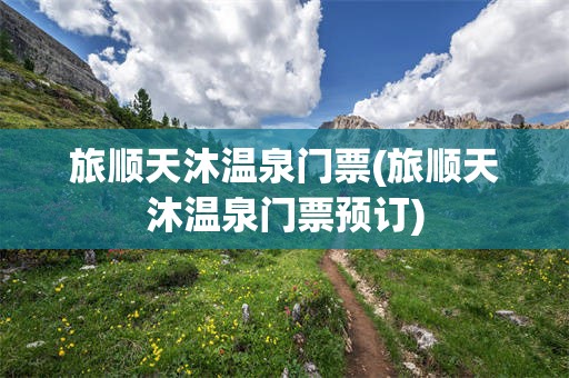 旅顺天沐温泉门票(旅顺天沐温泉门票预订)