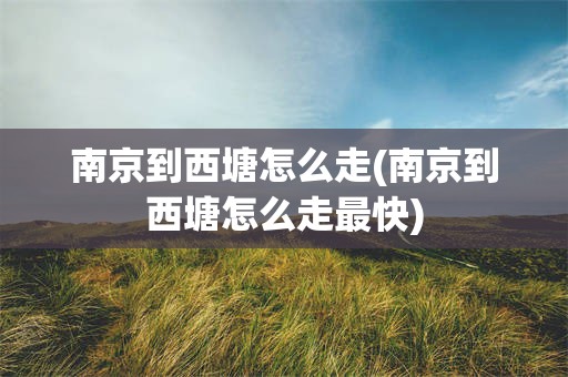 南京到西塘怎么走(南京到西塘怎么走最快)