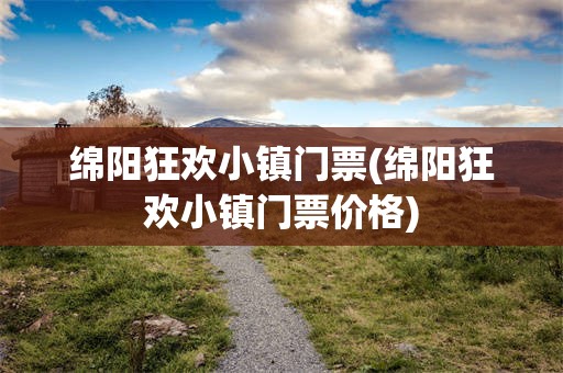 绵阳狂欢小镇门票(绵阳狂欢小镇门票价格)