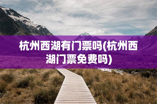 杭州西湖有门票吗(杭州西湖门票免费吗)