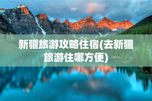 新疆旅游攻略住宿(去新疆旅游住哪方便)