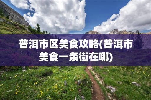 普洱市区美食攻略(普洱市美食一条街在哪)