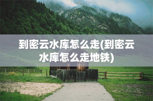 到密云水库怎么走(到密云水库怎么走地铁)