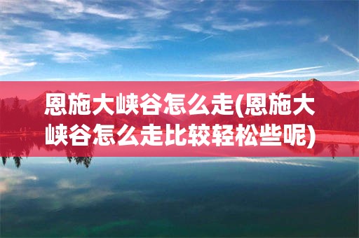 恩施大峡谷怎么走(恩施大峡谷怎么走比较轻松些呢)