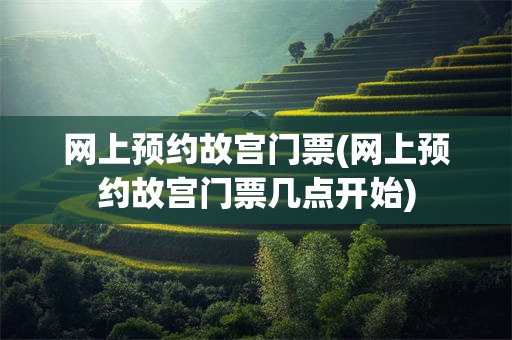 网上预约故宫门票(网上预约故宫门票几点开始)