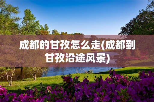 成都的甘孜怎么走(成都到甘孜沿途风景)