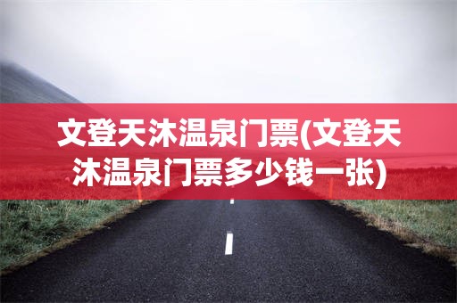 文登天沐温泉门票(文登天沐温泉门票多少钱一张)
