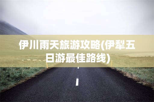 伊川雨天旅游攻略(伊犁五日游最佳路线)