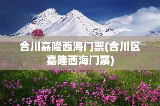 合川嘉隆西海门票(合川区嘉隆西海门票)