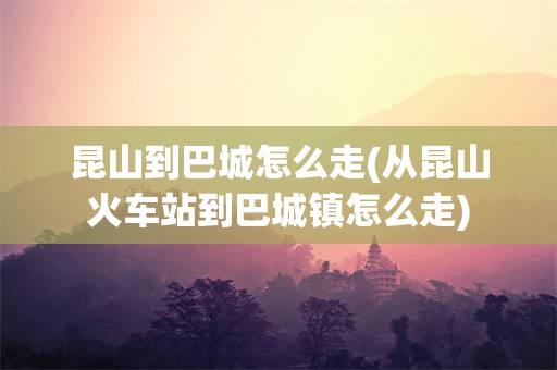 昆山到巴城怎么走(从昆山火车站到巴城镇怎么走)