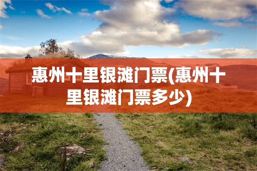惠州十里银滩门票(惠州十里银滩门票多少)