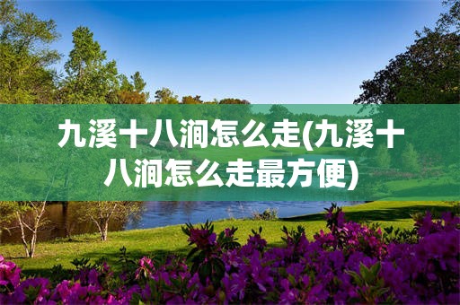 九溪十八涧怎么走(九溪十八涧怎么走最方便)