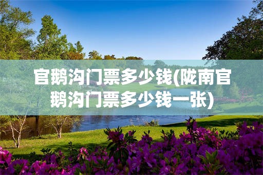 官鹅沟门票多少钱(陇南官鹅沟门票多少钱一张)