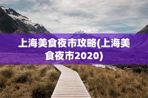上海美食夜市攻略(上海美食夜市2020)