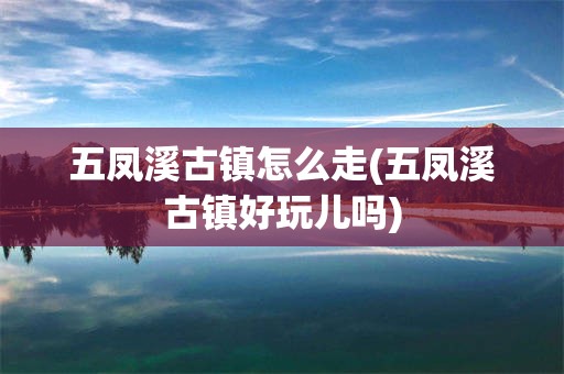 五凤溪古镇怎么走(五凤溪古镇好玩儿吗)