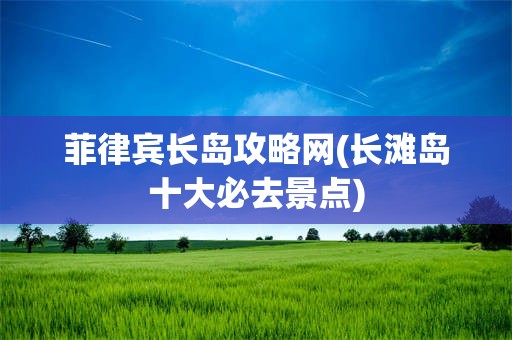 菲律宾长岛攻略网(长滩岛十大必去景点)