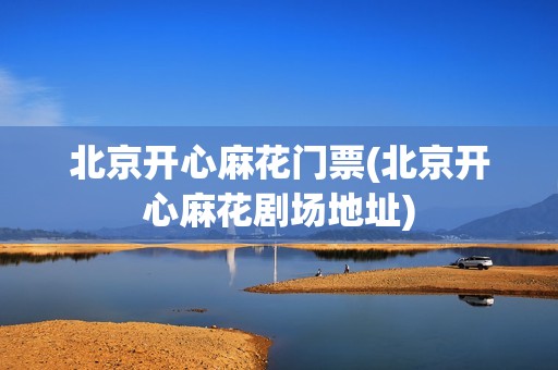 北京开心麻花门票(北京开心麻花剧场地址)