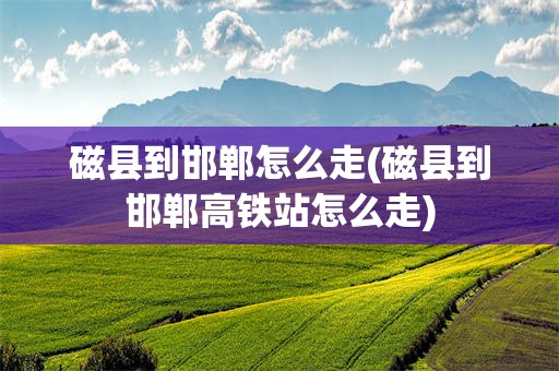 磁县到邯郸怎么走(磁县到邯郸高铁站怎么走)