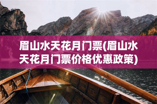 眉山水天花月门票(眉山水天花月门票价格优惠政策)