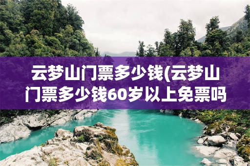 云梦山门票多少钱(云梦山门票多少钱60岁以上免票吗)