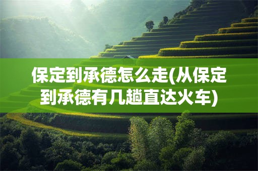 保定到承德怎么走(从保定到承德有几趟直达火车)