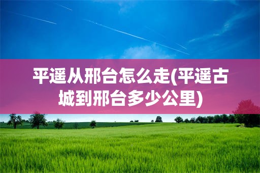 平遥从邢台怎么走(平遥古城到邢台多少公里)