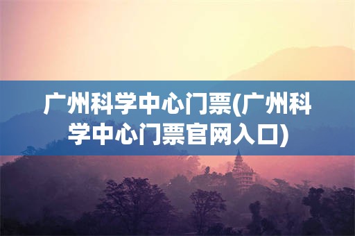 广州科学中心门票(广州科学中心门票官网入口)