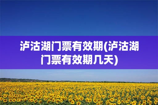 泸沽湖门票有效期(泸沽湖门票有效期几天)