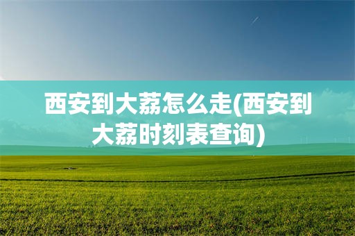 西安到大荔怎么走(西安到大荔时刻表查询)