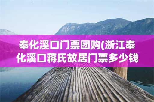 奉化溪口门票团购(浙江奉化溪口蒋氏故居门票多少钱)