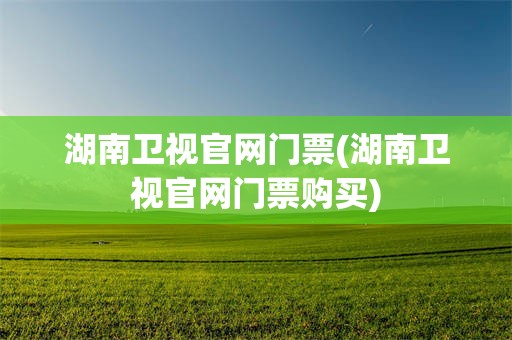 湖南卫视官网门票(湖南卫视官网门票购买)