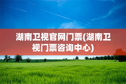 湖南卫视官网门票(湖南卫视门票咨询中心)