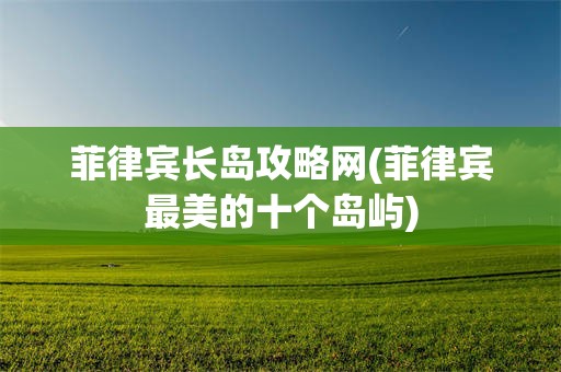 菲律宾长岛攻略网(菲律宾最美的十个岛屿)