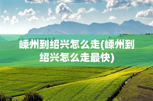 嵊州到绍兴怎么走(嵊州到绍兴怎么走最快)