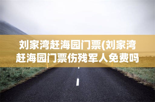 刘家湾赶海园门票(刘家湾赶海园门票伤残军人免费吗)