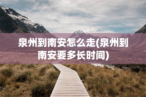 泉州到南安怎么走(泉州到南安要多长时间)
