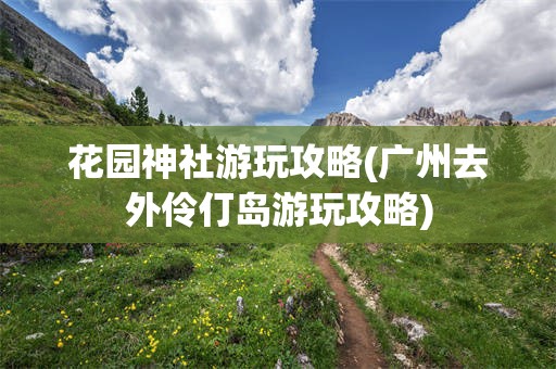 花园神社游玩攻略(广州去外伶仃岛游玩攻略)