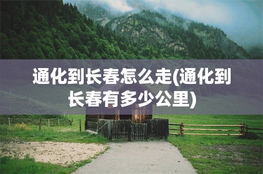 通化到长春怎么走(通化到长春有多少公里)
