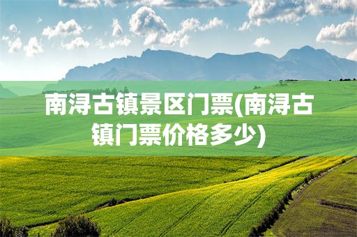 南浔古镇景区门票(南浔古镇门票价格多少)