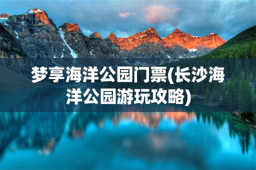 梦享海洋公园门票(长沙海洋公园游玩攻略)