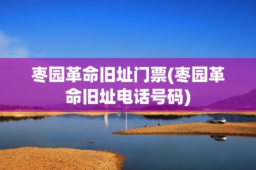 枣园***旧址门票(枣园***旧址电话号码)