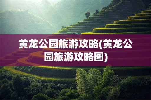 黄龙公园旅游攻略(黄龙公园旅游攻略图)