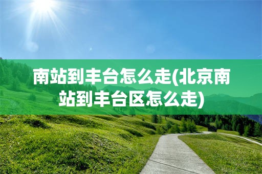 南站到丰台怎么走(北京南站到丰台区怎么走)