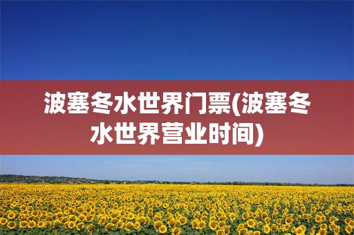 波塞冬水世界门票(波塞冬水世界营业时间)