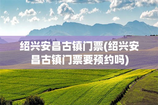 绍兴安昌古镇门票(绍兴安昌古镇门票要预约吗)