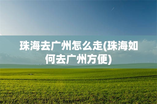 珠海去广州怎么走(珠海如何去广州方便)